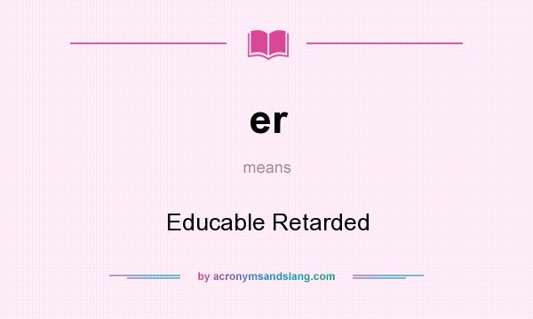 What does er mean? It stands for Educable Retarded
