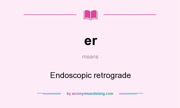 What does er mean? It stands for Endoscopic retrograde