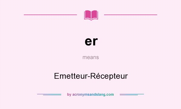 What does er mean? It stands for Emetteur-Récepteur
