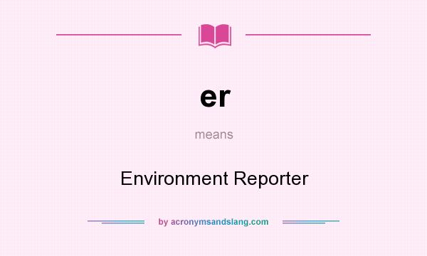 What does er mean? It stands for Environment Reporter