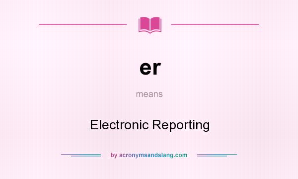 What does er mean? It stands for Electronic Reporting