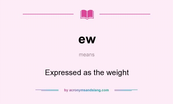 What does ew mean? It stands for Expressed as the weight