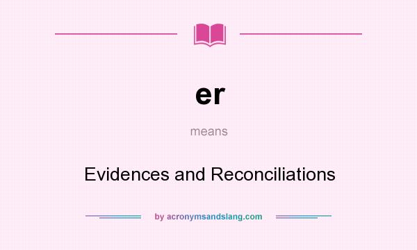 What does er mean? It stands for Evidences and Reconciliations