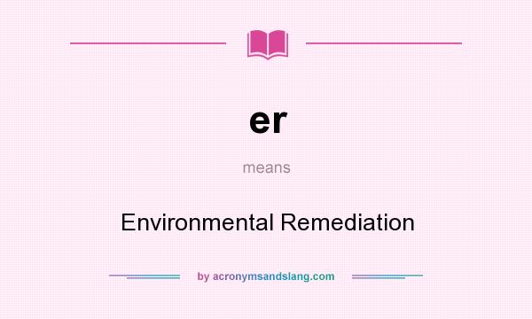 What does er mean? It stands for Environmental Remediation