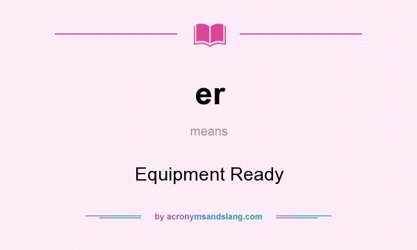 What does er mean? It stands for Equipment Ready