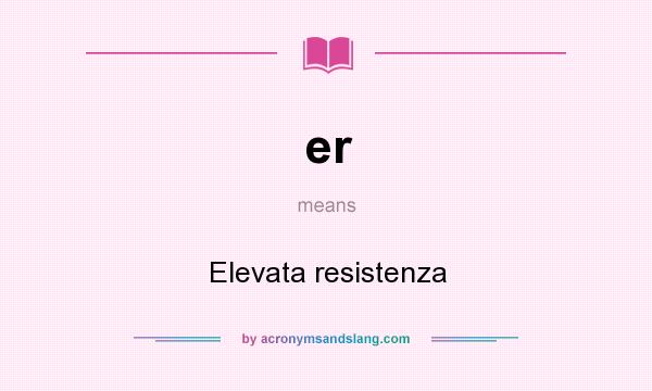 What does er mean? It stands for Elevata resistenza