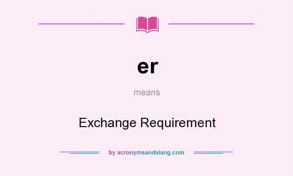 What does er mean? It stands for Exchange Requirement