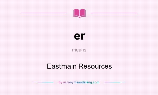 What does er mean? It stands for Eastmain Resources