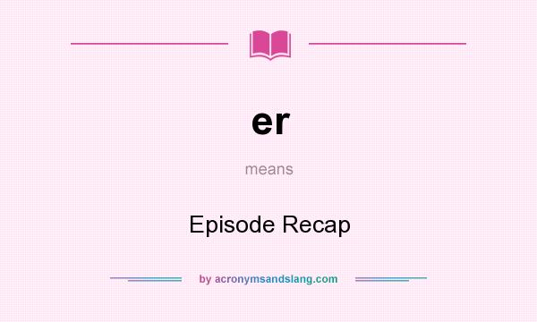 What does er mean? It stands for Episode Recap