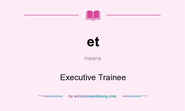 What does et mean? It stands for Executive Trainee