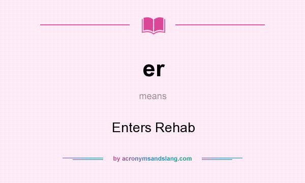 What does er mean? It stands for Enters Rehab