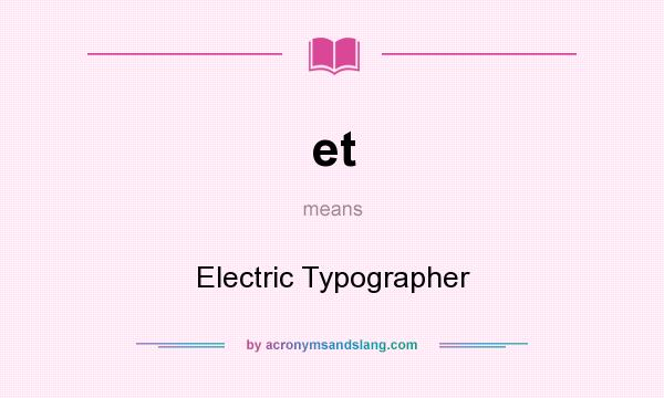 What does et mean? It stands for Electric Typographer