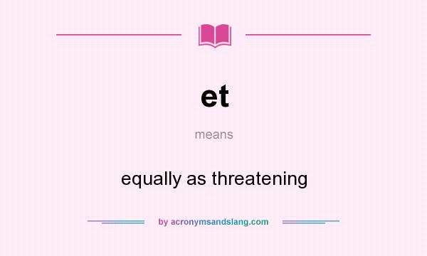 What does et mean? It stands for equally as threatening