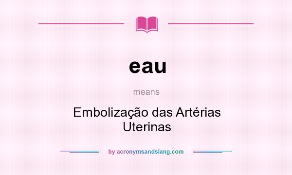 What does eau mean? It stands for Embolização das Artérias Uterinas