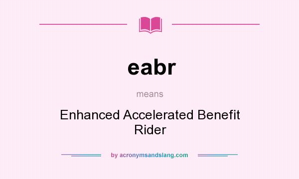 What does eabr mean? It stands for Enhanced Accelerated Benefit Rider