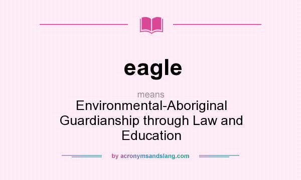 What does eagle mean? It stands for Environmental-Aboriginal Guardianship through Law and Education