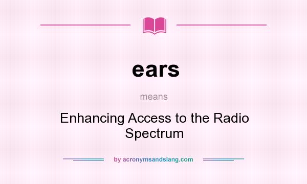 What does ears mean? It stands for Enhancing Access to the Radio Spectrum