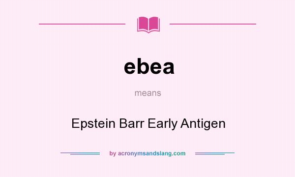 What does ebea mean? It stands for Epstein Barr Early Antigen