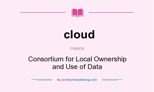 What does cloud mean? It stands for Consortium for Local Ownership and Use of Data