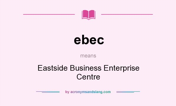 What does ebec mean? It stands for Eastside Business Enterprise Centre