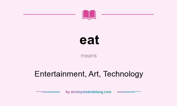 What does eat mean? It stands for Entertainment, Art, Technology