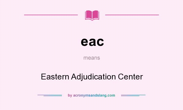 What does eac mean? It stands for Eastern Adjudication Center
