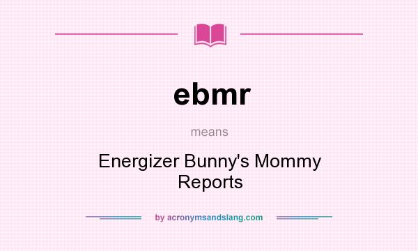 What does ebmr mean? It stands for Energizer Bunny`s Mommy Reports