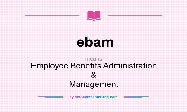 What does ebam mean? It stands for Employee Benefits Administration & Management