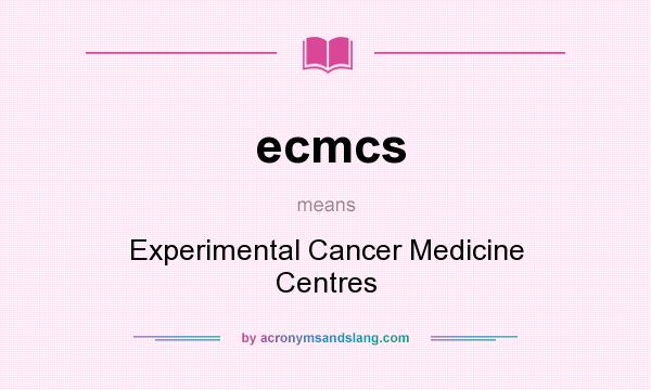 What does ecmcs mean? It stands for Experimental Cancer Medicine Centres