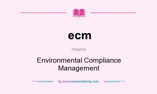 What does ecm mean? It stands for Environmental Compliance Management
