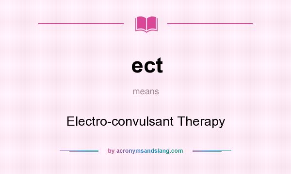 What does ect mean? It stands for Electro-convulsant Therapy