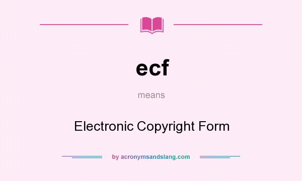 What does ecf mean? It stands for Electronic Copyright Form
