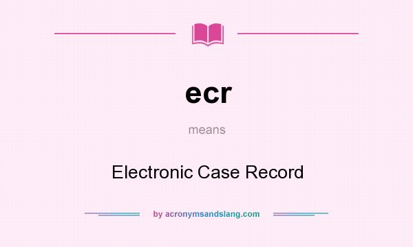 What does ecr mean? It stands for Electronic Case Record