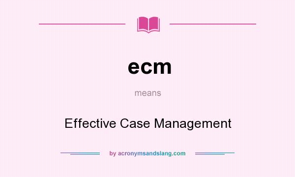 What does ecm mean? It stands for Effective Case Management