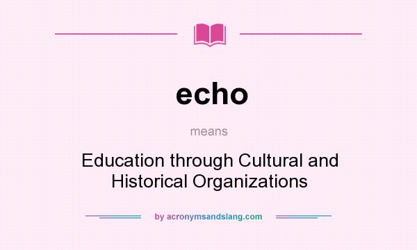 What does echo mean? It stands for Education through Cultural and Historical Organizations