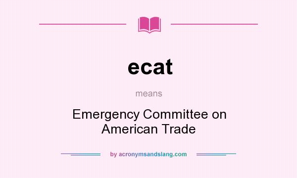 What does ecat mean? It stands for Emergency Committee on American Trade