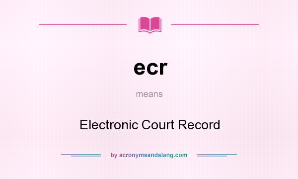 What does ecr mean? It stands for Electronic Court Record