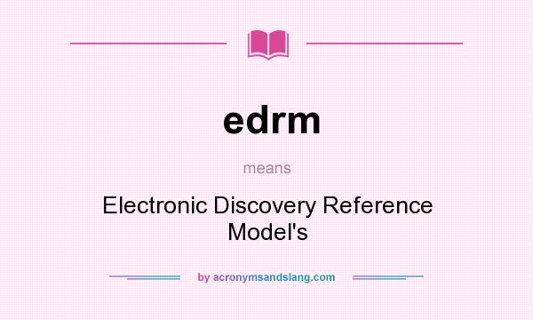 What does edrm mean? It stands for Electronic Discovery Reference Model`s