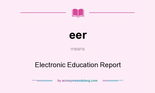 What does eer mean? It stands for Electronic Education Report