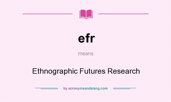 What does efr mean? It stands for Ethnographic Futures Research