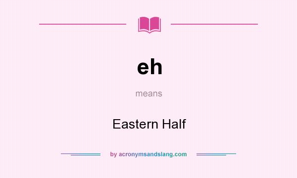 What does eh mean? It stands for Eastern Half
