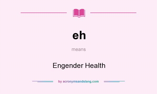 What does eh mean? It stands for Engender Health