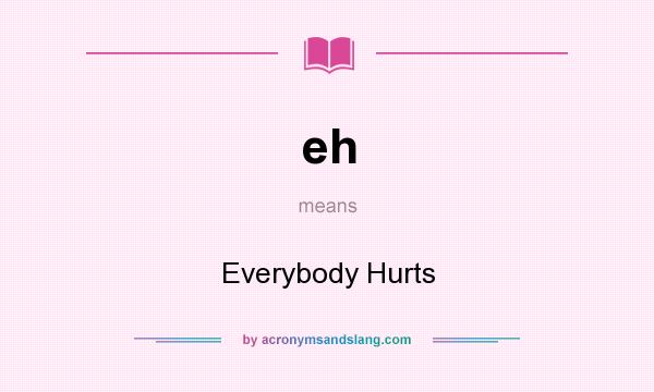 What does eh mean? It stands for Everybody Hurts
