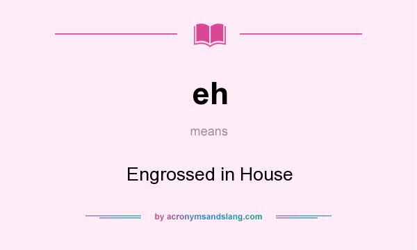 What does eh mean? It stands for Engrossed in House