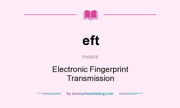 What does eft mean? It stands for Electronic Fingerprint Transmission