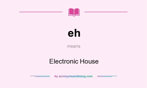What does eh mean? It stands for Electronic House