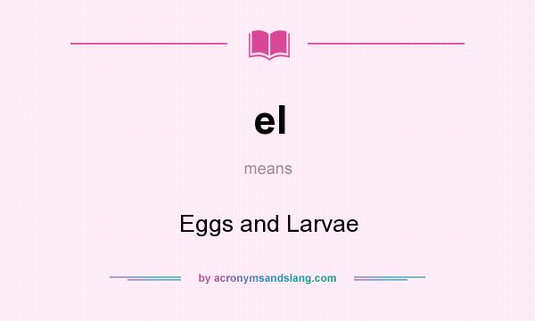 What does el mean? It stands for Eggs and Larvae