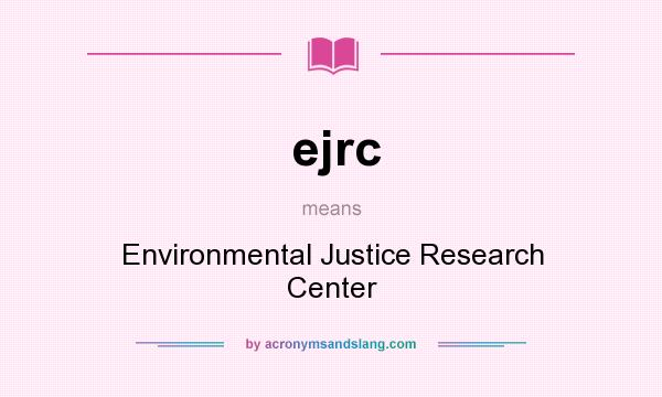 What does ejrc mean? It stands for Environmental Justice Research Center