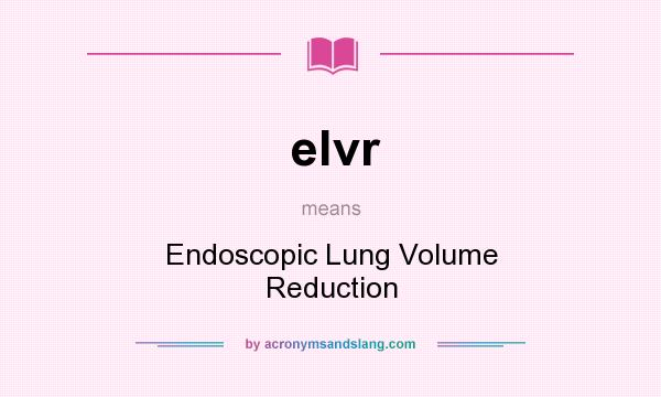 What does elvr mean? It stands for Endoscopic Lung Volume Reduction