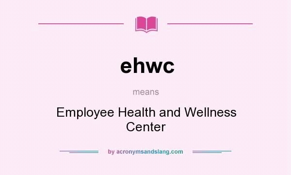What does ehwc mean? It stands for Employee Health and Wellness Center